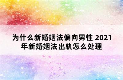 为什么新婚姻法偏向男性 2021年新婚姻法出轨怎么处理